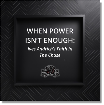 WHEN POWER ISN’T ENOUGH: Ives Andrich’s Faith in  The Chase