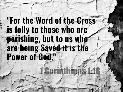 "For the Word of the Cross is folly to those who are perishing, but to us who are being Saved it is the Power of God."  1 Corinthians 1:18