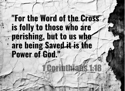 "For the Word of the Cross is folly to those who are perishing, but to us who are being Saved it is the Power of God."  1 Corinthians 1:18