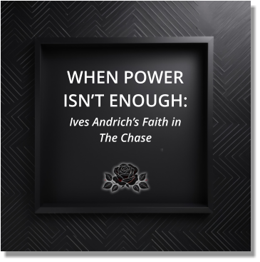 WHEN POWER ISN’T ENOUGH: Ives Andrich’s Faith in  The Chase